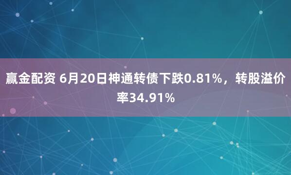 赢金配资 6月20日神通转债下跌0.81%，转股溢价率34.91%