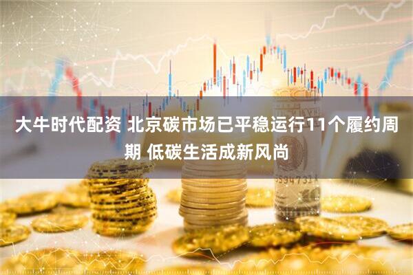 大牛时代配资 北京碳市场已平稳运行11个履约周期 低碳生活成新风尚