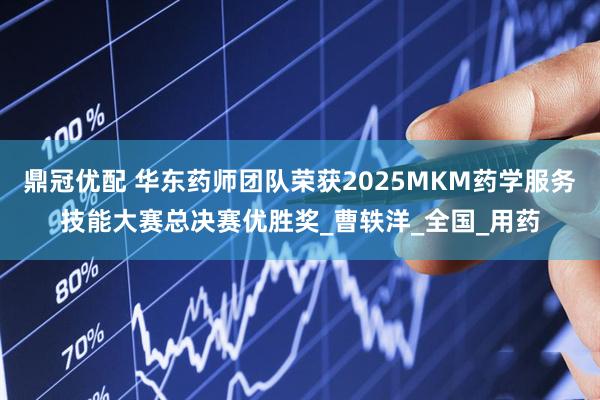 鼎冠优配 华东药师团队荣获2025MKM药学服务技能大赛总决赛优胜奖_曹轶洋_全国_用药