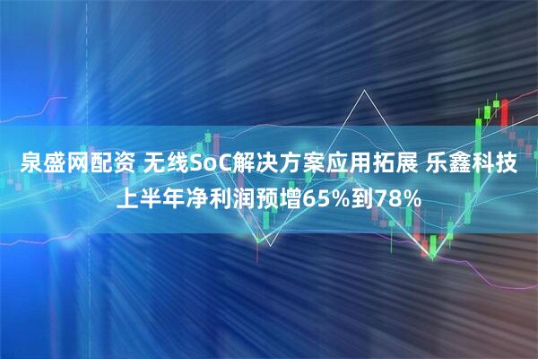 泉盛网配资 无线SoC解决方案应用拓展 乐鑫科技上半年净利润预增65%到78%