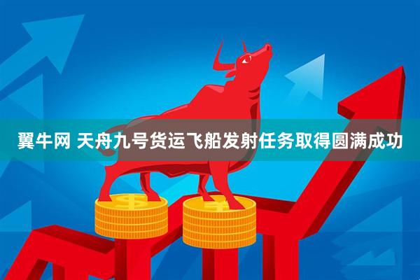 翼牛网 天舟九号货运飞船发射任务取得圆满成功