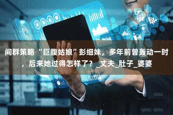 间群策略 “巨腹姑娘”彭细妹，多年前曾轰动一时，后来她过得怎样了？_丈夫_肚子_婆婆
