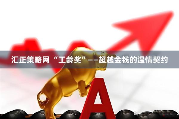 汇正策略网 “工龄奖”——超越金钱的温情契约