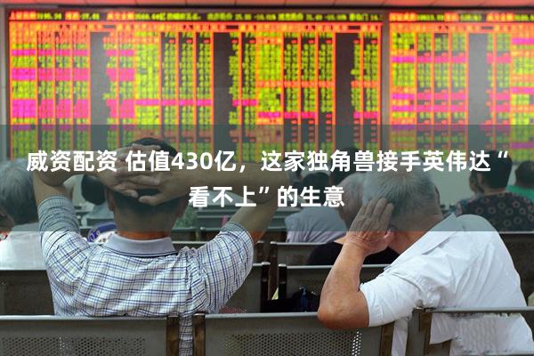 威资配资 估值430亿，这家独角兽接手英伟达“看不上”的生意