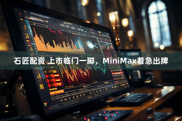 石匠配资 上市临门一脚，MiniMax着急出牌