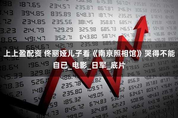 上上盈配资 佟丽娅儿子看《南京照相馆》哭得不能自已_电影_日军_底片