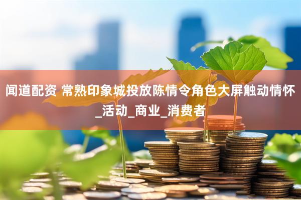 闻道配资 常熟印象城投放陈情令角色大屏触动情怀_活动_商业_消费者
