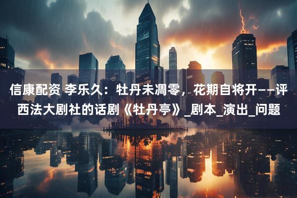 信康配资 李乐久：牡丹未凋零，花期自将开——评西法大剧社的话剧《牡丹亭》_剧本_演出_问题