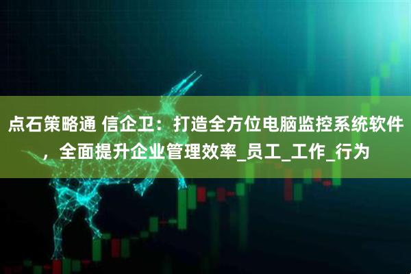 点石策略通 信企卫：打造全方位电脑监控系统软件，全面提升企业管理效率_员工_工作_行为