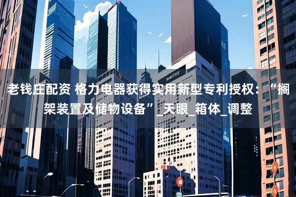 老钱庄配资 格力电器获得实用新型专利授权：“搁架装置及储物设备”_天眼_箱体_调整