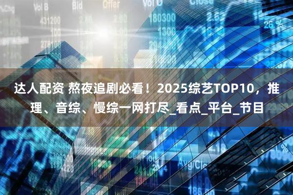 达人配资 熬夜追剧必看！2025综艺TOP10，推理、音综、慢综一网打尽_看点_平台_节目