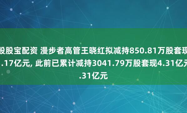 股股宝配资 漫步者高管王晓红拟减持850.81万股套现1.17亿元, 此前已累计减持3041.79万股套现4.31亿元