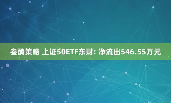 叁酶策略 上证50ETF东财: 净流出546.55万元