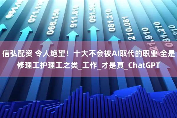 信弘配资 令人绝望！十大不会被AI取代的职业 全是修理工护理工之类_工作_才是真_ChatGPT