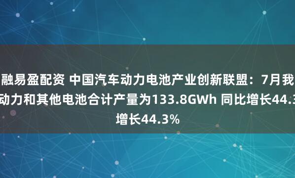 融易盈配资 中国汽车动力电池产业创新联盟：7月我国动力和其他电池合计产量为133.8GWh 同比增长44.3%