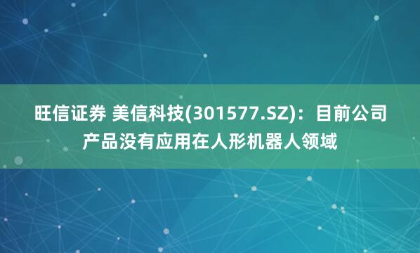 旺信证券 美信科技(301577.SZ)：目前公司产品没有应用在人形机器人领域