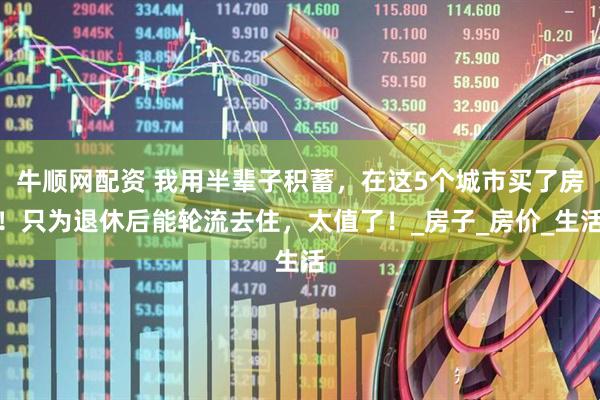 牛顺网配资 我用半辈子积蓄，在这5个城市买了房！只为退休后能轮流去住，太值了！_房子_房价_生活