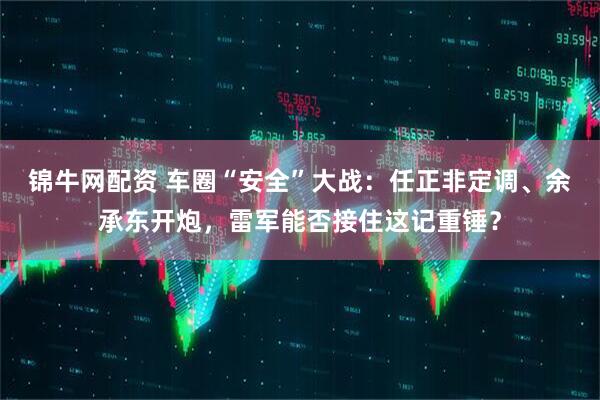 锦牛网配资 车圈“安全”大战：任正非定调、余承东开炮，雷军能否接住这记重锤？