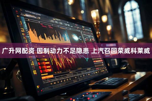 广升网配资 因制动力不足隐患 上汽召回荣威科莱威