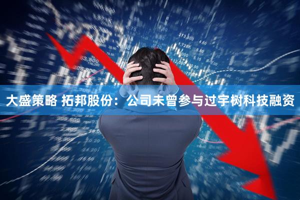 大盛策略 拓邦股份：公司未曾参与过宇树科技融资