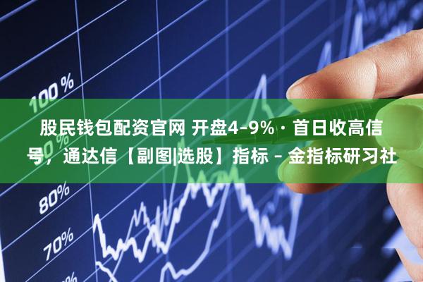 股民钱包配资官网 开盘4–9% · 首日收高信号，通达信【副图|选股】指标 – 金指标研习社