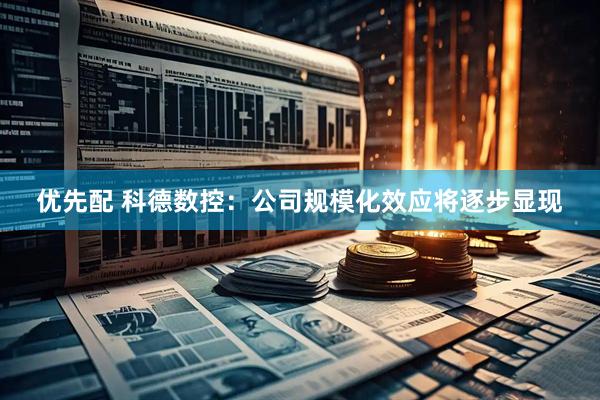 优先配 科德数控：公司规模化效应将逐步显现