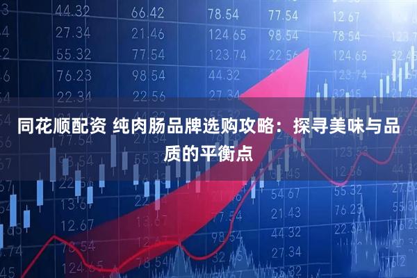 同花顺配资 纯肉肠品牌选购攻略:探寻美味与品质的平衡点