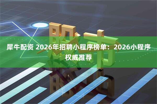 犀牛配资 2026年招聘小程序榜单：2026小程序权威推荐