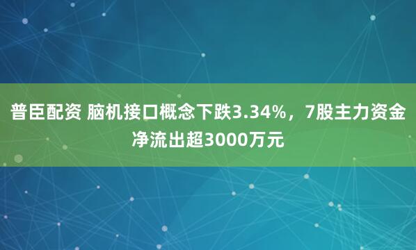 普臣配资 脑机接口概念下跌3.34%，7股主力资金净流出超3000万元
