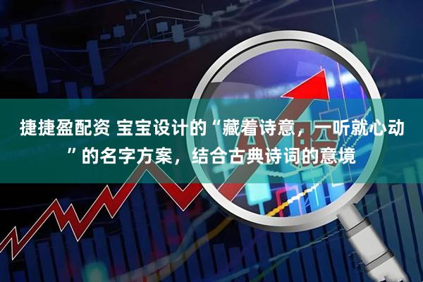 捷捷盈配资 宝宝设计的“藏着诗意，一听就心动”的名字方案，结合古典诗词的意境