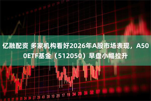 亿融配资 多家机构看好2026年A股市场表现，A500ETF基金（512050）早盘小幅拉升